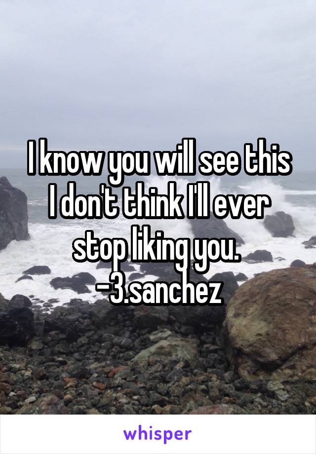 I know you will see this
I don't think I'll ever stop liking you. 
-3.sanchez