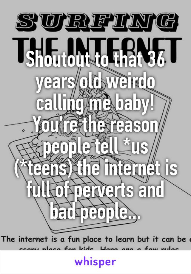 Shoutout to that 36 years old weirdo calling me baby! You're the reason people tell *us (*teens) the internet is full of perverts and bad people...