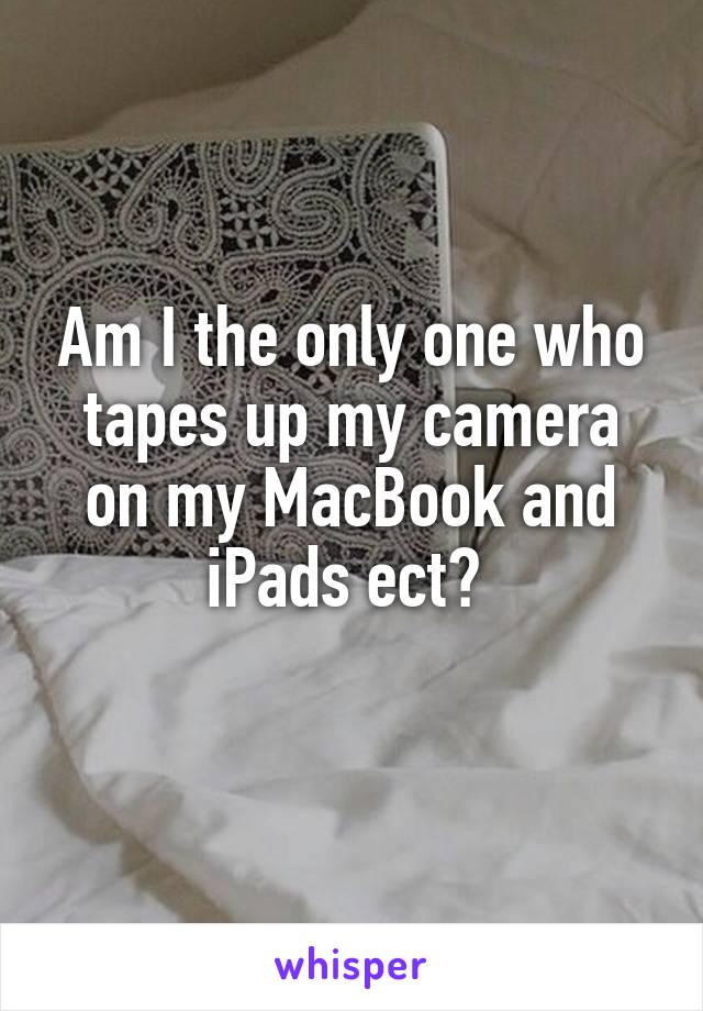 Am I the only one who tapes up my camera on my MacBook and iPads ect? 
