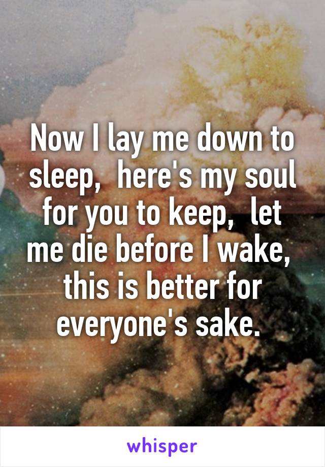 Now I lay me down to sleep,  here's my soul for you to keep,  let me die before I wake,  this is better for everyone's sake. 