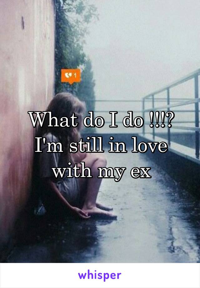 What do I do !!!? I'm still in love with my ex