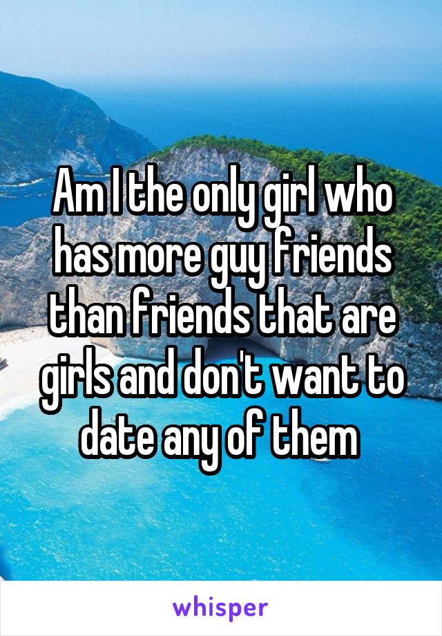 Am I the only girl who has more guy friends than friends that are girls and don't want to date any of them 