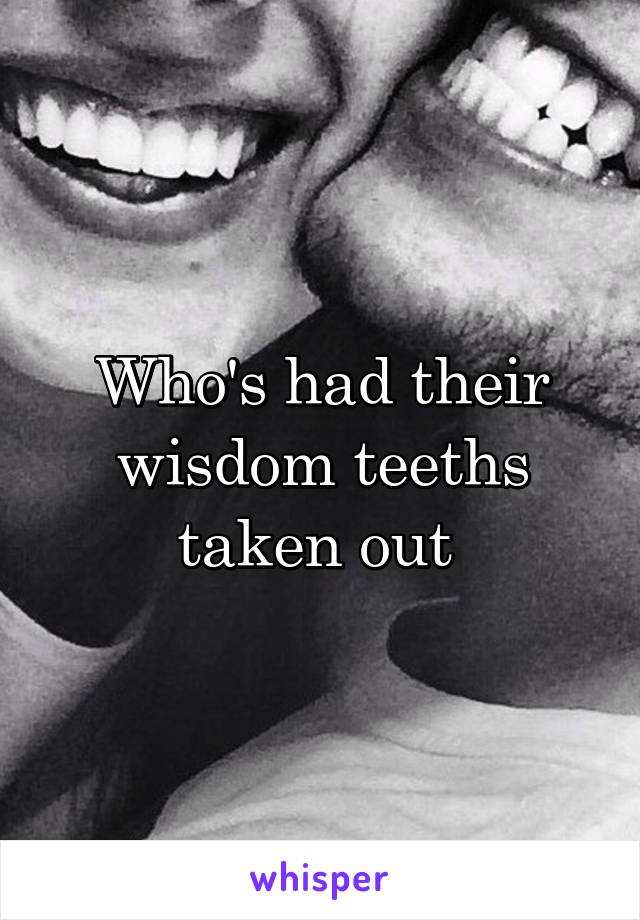 Who's had their wisdom teeths taken out 