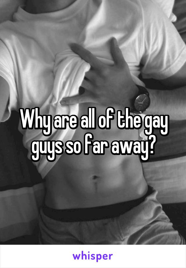 Why are all of the gay guys so far away?