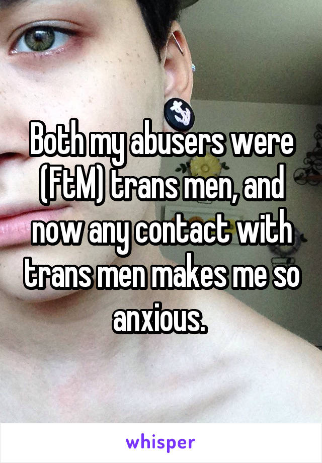 Both my abusers were (FtM) trans men, and now any contact with trans men makes me so anxious. 