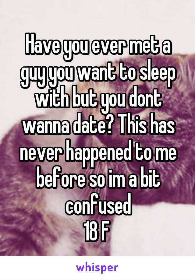 Have you ever met a guy you want to sleep with but you dont wanna date? This has never happened to me before so im a bit confused
18 F 