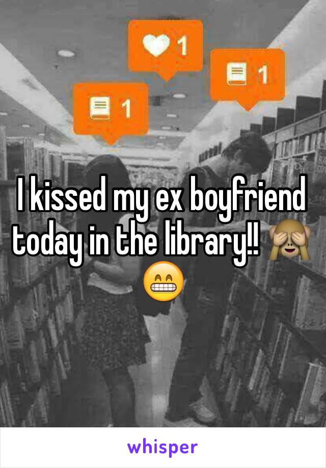 I kissed my ex boyfriend today in the library!! 🙈😁