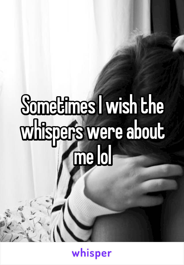 Sometimes I wish the whispers were about me lol