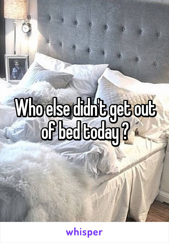 Who else didn't get out of bed today ?