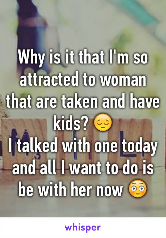 Why is it that I'm so attracted to woman that are taken and have kids? 😔
I talked with one today and all I want to do is be with her now 😳