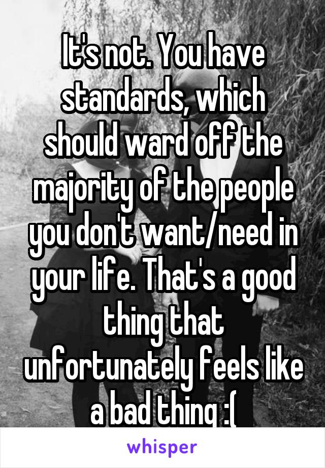 It's not. You have standards, which should ward off the majority of the people you don't want/need in your life. That's a good thing that unfortunately feels like a bad thing :(