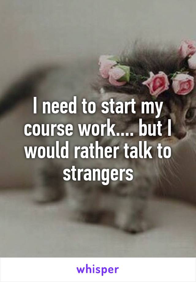 I need to start my course work.... but I would rather talk to strangers