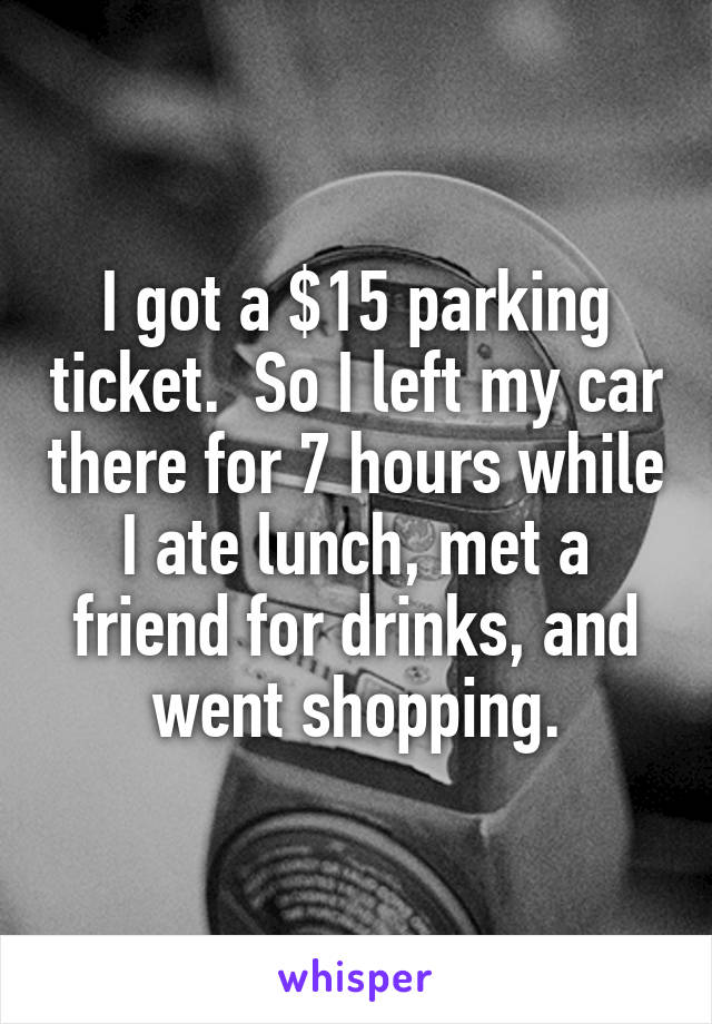 I got a $15 parking ticket.  So I left my car there for 7 hours while I ate lunch, met a friend for drinks, and went shopping.