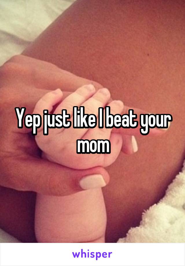 Yep just like I beat your mom