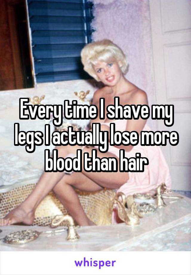 Every time I shave my legs I actually lose more blood than hair