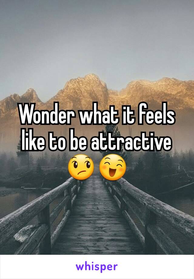 Wonder what it feels like to be attractive 😞😄