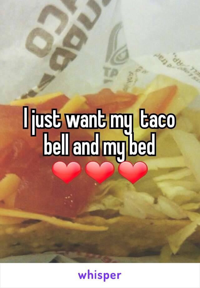 I just want my  taco bell and my bed ❤❤❤