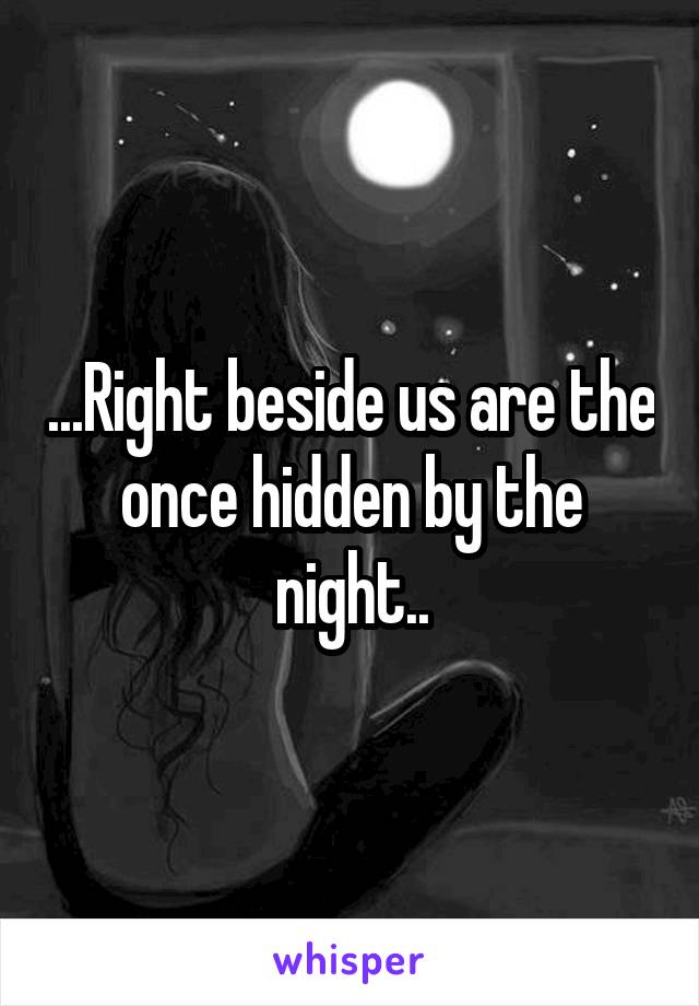 ...Right beside us are the once hidden by the night..