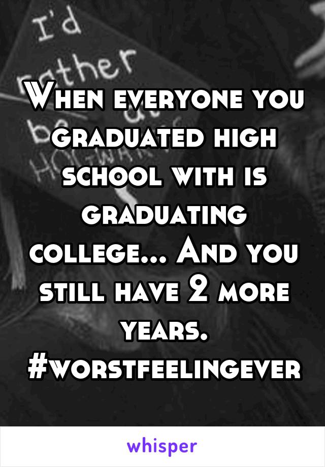 When everyone you graduated high school with is graduating college... And you still have 2 more years. #worstfeelingever