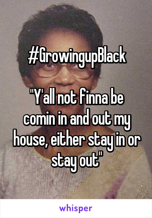 #GrowingupBlack

"Y'all not finna be comin in and out my house, either stay in or stay out"