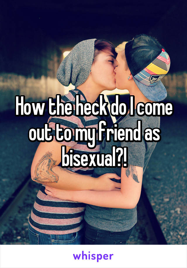 How the heck do I come out to my friend as bisexual?!