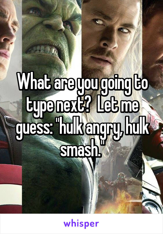 What are you going to type next?  Let me guess: "hulk angry, hulk smash."