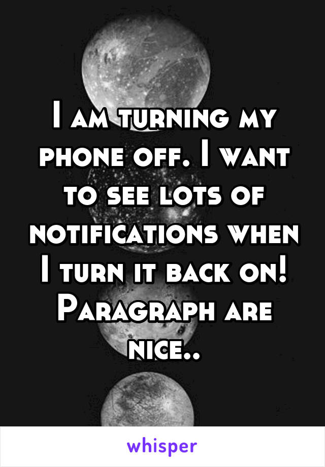 I am turning my phone off. I want to see lots of notifications when I turn it back on! Paragraph are nice..