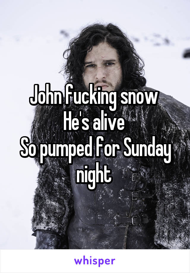 John fucking snow 
He's alive 
So pumped for Sunday night 