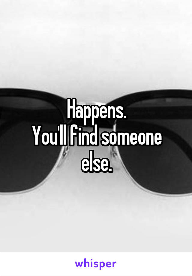 Happens.
You'll find someone else.