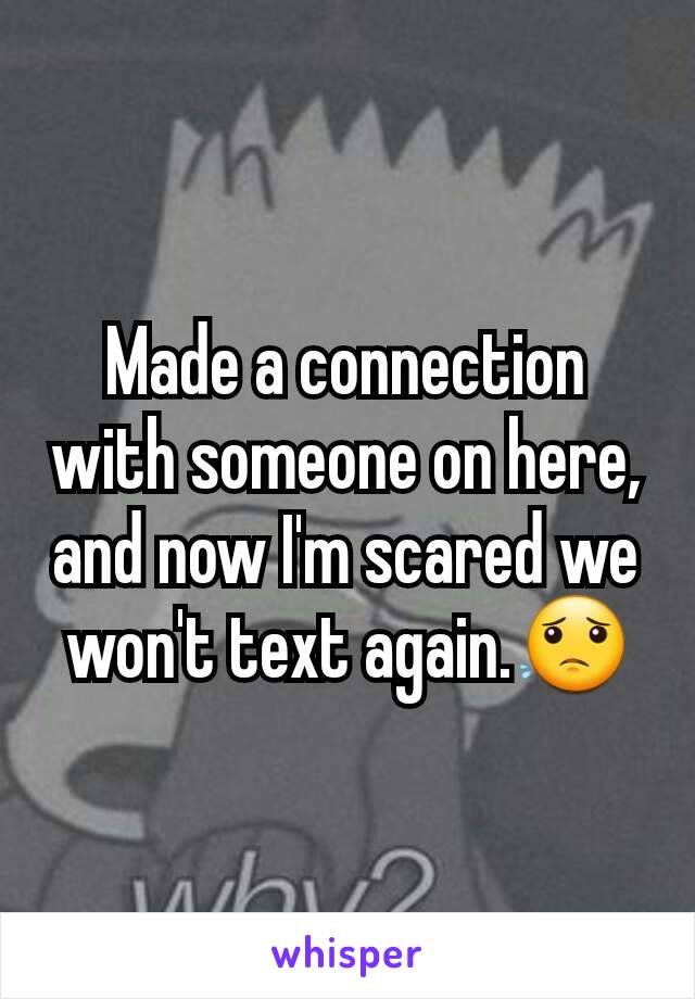 Made a connection with someone on here, and now I'm scared we won't text again.😟