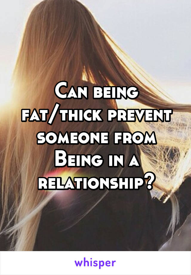 Can being fat/thick prevent someone from
Being in a relationship?