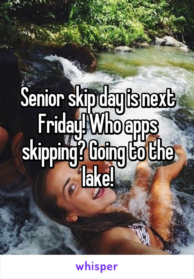 Senior skip day is next Friday! Who apps skipping? Going to the lake!