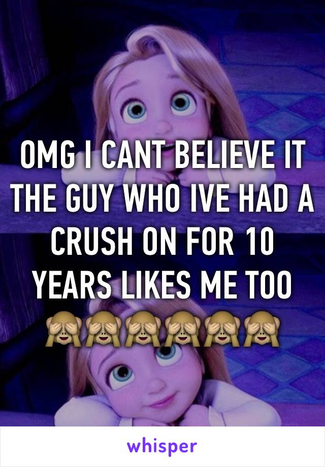 OMG I CANT BELIEVE IT THE GUY WHO IVE HAD A CRUSH ON FOR 10 YEARS LIKES ME TOO 
🙈🙈🙈🙈🙈🙈