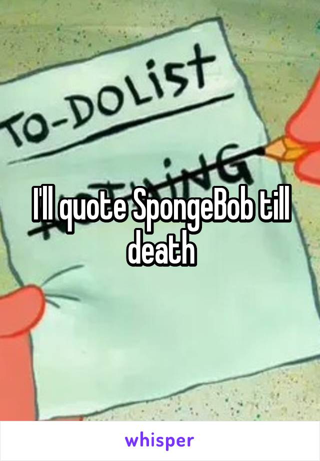 I'll quote SpongeBob till death