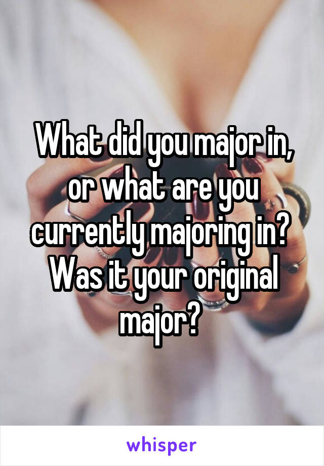 What did you major in, or what are you currently majoring in?  Was it your original major? 