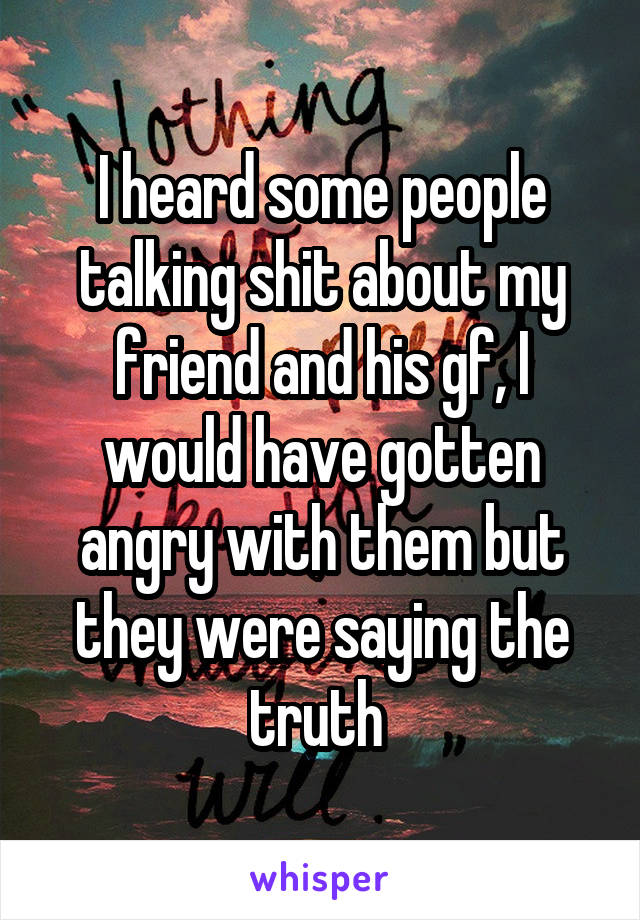 I heard some people talking shit about my friend and his gf, I would have gotten angry with them but they were saying the truth 