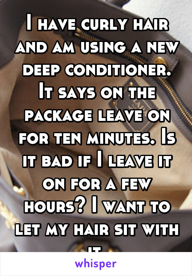 I have curly hair and am using a new deep conditioner. It says on the package leave on for ten minutes. Is it bad if I leave it on for a few hours? I want to let my hair sit with it.