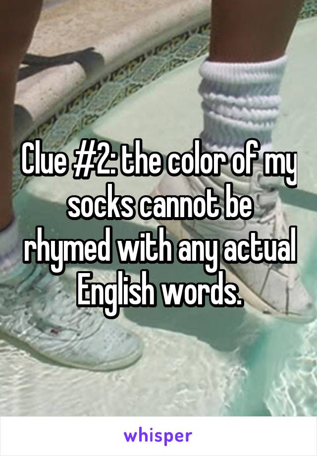 Clue #2: the color of my socks cannot be rhymed with any actual English words.