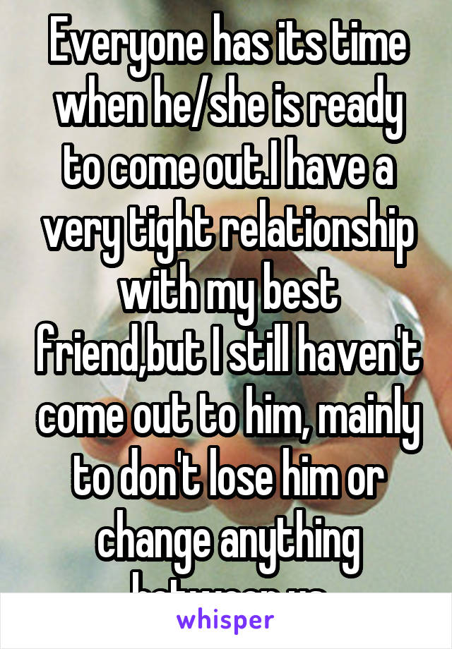 Everyone has its time when he/she is ready to come out.I have a very tight relationship with my best friend,but I still haven't come out to him, mainly to don't lose him or change anything between us