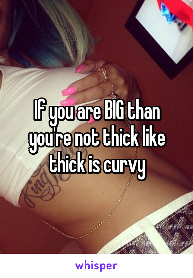 If you are BIG than you're not thick like thick is curvy