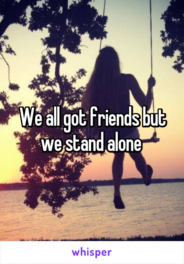 We all got friends but we stand alone 