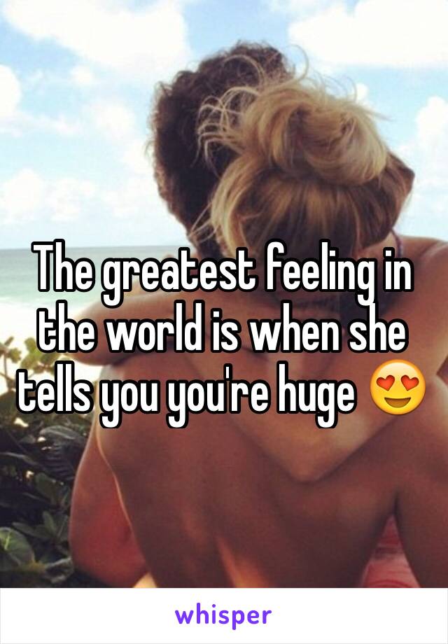 The greatest feeling in the world is when she tells you you're huge 😍