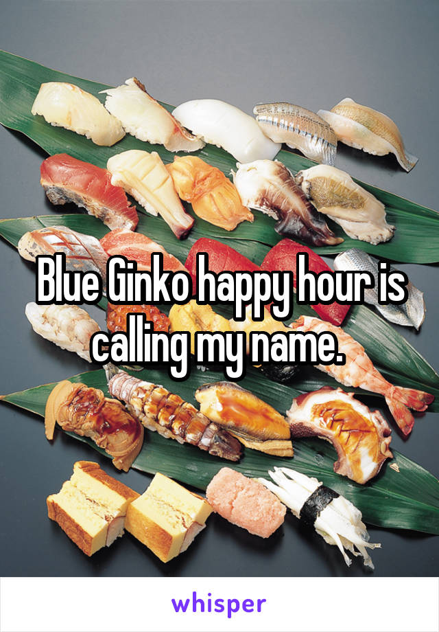 Blue Ginko happy hour is calling my name. 