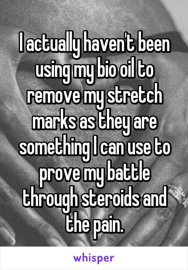 I actually haven't been using my bio oil to remove my stretch marks as they are something I can use to prove my battle through steroids and the pain.