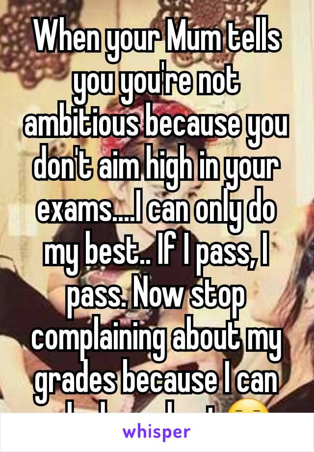 When your Mum tells you you're not ambitious because you don't aim high in your exams....I can only do my best.. If I pass, I pass. Now stop complaining about my grades because I can only do my best😑