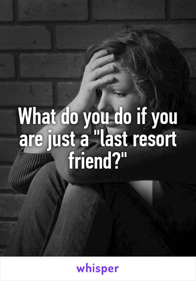 What do you do if you are just a "last resort friend?"