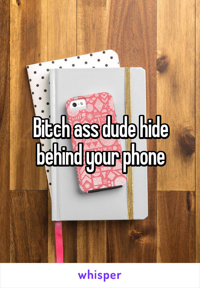 Bitch ass dude hide behind your phone