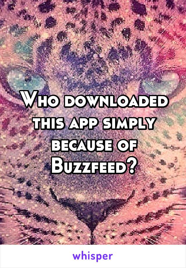 Who downloaded this app simply because of Buzzfeed?