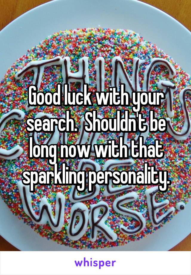 Good luck with your search.  Shouldn't be long now with that sparkling personality.