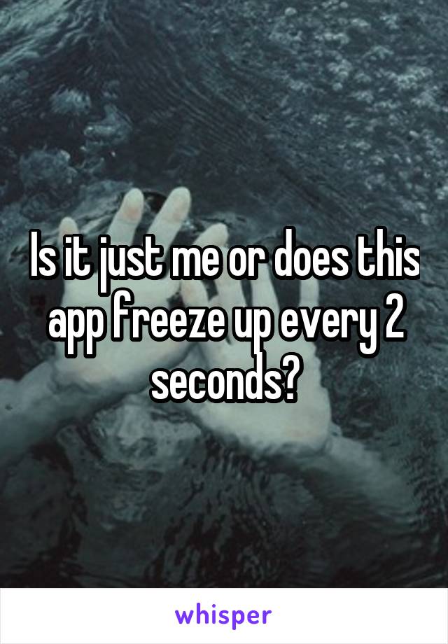 Is it just me or does this app freeze up every 2 seconds?